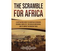 The Scramble for Africa: A Captivating Guide to European Expansion, Colonial Conflicts, the Berlin Conference, and Its Impact on Modern Times