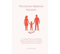 The Screen Balance Solution: A 4-Week Plan to End Device Battles and Raise Tech-Healthy Kids Without Guilt or Drama