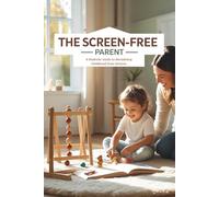 The Screen-Free Parent: A Realistic Guide to Reclaiming Childhood from Devices