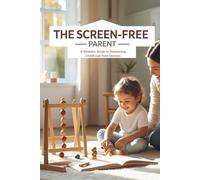 The Screen-Free Parent: A Realistic Guide to Reclaiming Childhood from Devices