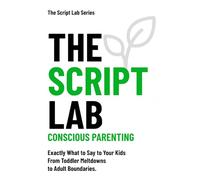 The Script Lab - Conscious Parenting: Exactly What to Say to Your Kids From Toddler Meltdowns to Adult Boundaries.