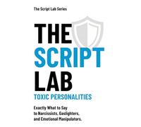 The Script Lab: Toxic Personalities: Exactly What to Say to Narcissists, Gaslighters, and Emotional Manipulators.
