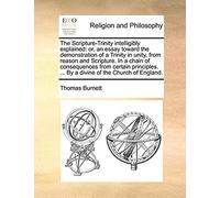The Scripture-Trinity Intelligibly Explained: Or, An Essay Toward The Demonstration Of A Trinity In Unity, From Reason And Scripture. In A Chain Of Co