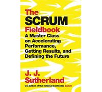 The Scrum Fieldbook: A Master Class On Accelerating Performance, Getting Results, And Defining The Future