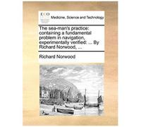 The Sea-Man's Practice: Containing A Fundamental Problem In Navigation, Experimentally Verified: ... By Richard Norwood, ...