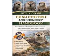 THE SEA OTTER BIBLE AND BEGINNERS’ HANDBOOK: A Complete Guide to Sea Otter Care and Natural Behavior - Diet Planning, Aquatic Habitat Design, Grooming ... Social Interaction Understanding, and More.