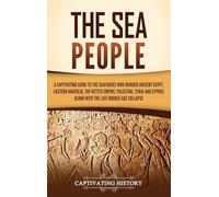 The Sea People: A Captivating Guide to the Seafarers Who Invaded Ancient Egypt, Eastern Anatolia, the Hittite Empire, Palestine, Syria, and Cyprus, along with the Late Bronze Age Collapse