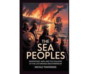THE SEA PEOPLES: Migrations, War, and the Collapse of the Late Bronze Mediterranean
