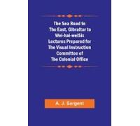 The Sea Road To The East, Gibraltar To Wei-Hai-Weisix Lectures Prepared For The Visual Instruction Committee Of The Colonial Office
