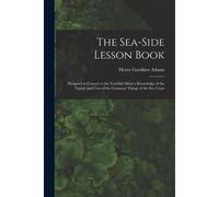 The Sea-Side Lesson Book: Designed To Convey To The Youthful Mind A Knowledge Of The Nature And Uses Of The Common Things Of The Sea Coast