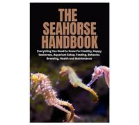 The Seahorse Handbook: Everything You Need to Know For Healthy, Happy Seahorses, Aquarium Setup, Feeding, Behavior, Breeding, Health and Maintenance