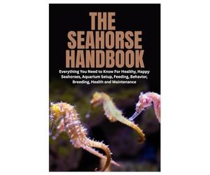 The Seahorse Handbook: Everything You Need to Know For Healthy, Happy Seahorses, Aquarium Setup, Feeding, Behavior, Breeding, Health and Maintenance