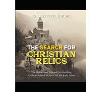 The Search For Christian Relics: The History And Legends Surrounding Artifacts Related To Jesus And The Early Saints