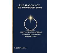 The Seasons of the Wounded Soul: How to Heal the Inner Cycles of Trauma and Return to Life