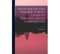 The Second Afghan War 1878-79-80 Its Causes, Its Conduct, And Its Consequences