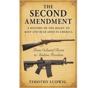 The Second Amendment: A History of the Right to Keep and Bear Arms in America: From Colonial Roots to Modern Freedom