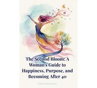 The Second Bloom: A Woman's Guide to Happiness, Purpose, and Becoming After 40: Rediscover Your Identity and Thrive Through Midlife Transformation