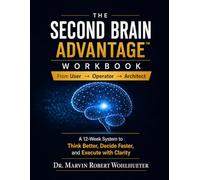 The Second Brain Advantage Workbook: From User → Operator → Architect: A 12-Week System to Think Better, Decide Faster, and Execute with Clarity