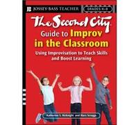 The Second City Guide to Improv in the Classroom: Using Improvisation to Teach Skills and Boost Learning