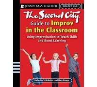The Second City Guide to Improv in the Classroom: Using Improvisation to Teach Skills and Boost Learning