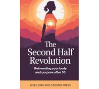 The Second Half Revolution: Reinventing Your Body and Purpose After 50
