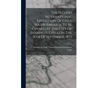 The Second International Exhibition Of Chili, South America, To Be Opened At The City Of Santiago, Chili, On The 16th Of September, 1875