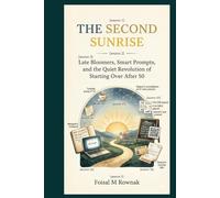 THE SECOND SUNRISE: Late Bloomers, Smart Prompts, and the Quiet Revolution of Starting Over After 50; A Masterclass in Re-invention