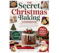The Secret Christmas Baking Cookbook: Celebrate the Season with Festive Holiday Treats: Cakes, Cookies, Candies, Breads, Kid-Friendly Recipes, and Bonus Air Fryer Recipes