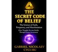 The Secret Code of Belief: The Science of Faith, Frequency, and Manifestation - How Thoughts Become Reality Through Energy Awareness