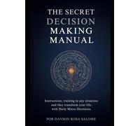 The Secret Decision-Making Manual: How to Choose the Right Path in Any Situation and Transform Your Life with Daily Micro-Decisions