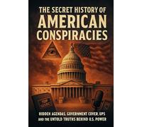 The Secret History of American Conspiracies: Hidden Agendas, Government Cover-Ups, and the Untold Truths Behind U.S. Power