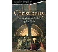 The Secret History of Christianity: How the Church Exploited the Myth of Christ. Malcolm Brocklehurst Brocklehurst, Malcolm (Auteur)