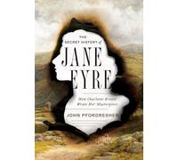 The Secret History of Jane Eyre: How Charlotte Brontë Wrote Her Masterpiece
