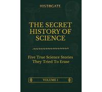 The Secret History Of Science - Volume 1: Five True Science Stories They Tried To Erase