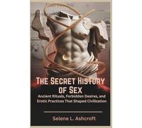 The Secret History of Sex: Ancient Rituals, Forbidden Desires, and Erotic Practices That Shaped Civilization