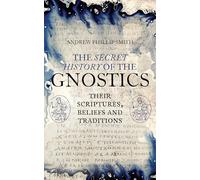 The Secret History of the Gnostics: Their Scriptures, Beliefs and Traditions