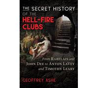 The Secret History of the Hell-Fire Clubs: From Rabelais and John Dee to Anton LaVey and Timothy Leary