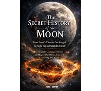 THE SECRET HISTORY OF THE MOON How Earth’s Violent Past Forged the Night Sky and Shaped Life Itself