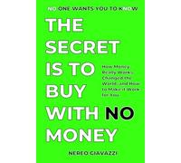 The Secret Is To Buy With No Money: How Money Really Works, Changed the World, and How to Make it Work for You
