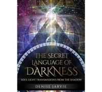 The Secret Language of Darkness: Soul Light Transmissions from the Shadow