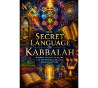 The Secret Language of Kabbalah: Hebrew Letters, Numbers, and the Mystical Meaning Behind Scripture