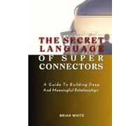 THE SECRET LANGUAGE OF SUPER CONNECTORS: A Guide To Building Deep And Meaningful Relationships