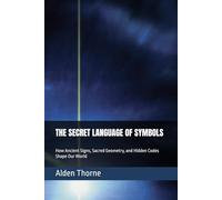 THE SECRET LANGUAGE OF SYMBOLS: How Ancient Signs, Sacred Geometry, and Hidden Codes Shape Our World