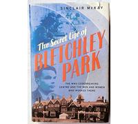 The Secret Life of Bletchley Park: The History of the Wartime Codebreaking Centre by the Men and Women Who Were There
