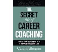 The Secret Life Of Career Coaching: Find The Work You're Meant To Do By Helping Others Do The Same