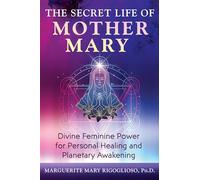 The Secret Life of Mother Mary: Divine Feminine Power for Personal Healing and Planetary Awakening
