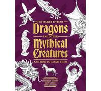 The Secret Lives of Dragons and Other Mythical Creatures: And How to Draw Them