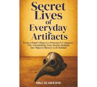 The Secret Lives of Everyday Artifacts: From a Pope's Ring to a Prisoner's Compass: The Astonishing True Stories Behind the Objects History Left Behind