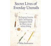 The Secret Lives of Everyday Utensils: True stories of hidden inventions, rivalries, and the surprising history behind the tools we use every day