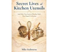 The Secret Lives of Kitchen Utensils: And Other True Stories of Kitchen Tools That Shaped Civilization